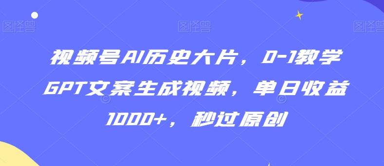 视频号AI历史大片，0-1教学GPT文案生成视频，单日收益1000+，秒过原创【揭秘】-副业网创