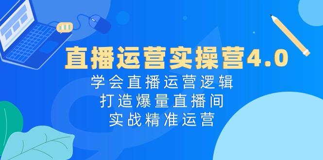 直播运营实操营4.0：学会直播运营逻辑，打造爆量直播间，实战精准运营-副业网创