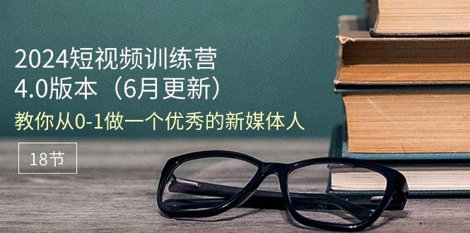 2024短视频训练营-6月4.0版本：教你从0-1做一个优秀的新媒体人(18节-副业网创
