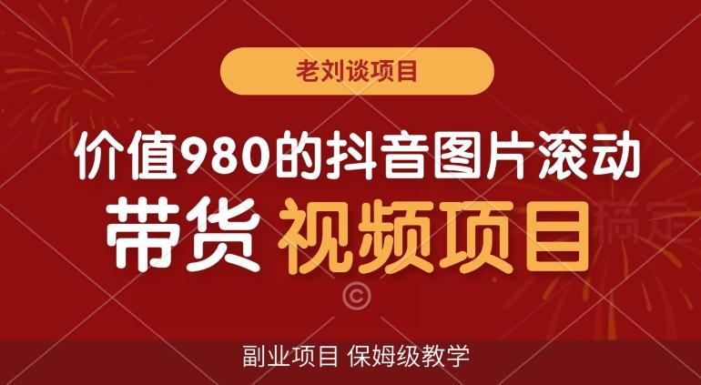 价值980的抖音图片滚动带货视频副业项目，保姆级教学【揭秘】-副业网创