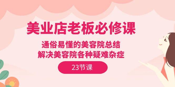 (9986期)美业店老板必修课：通俗易懂的美容院总结，解决美容院各种疑难杂症(23节)-副业网创
