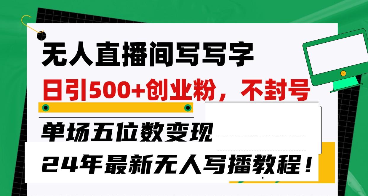 无人直播间写字日引500+创业粉，单场五位数变现，24年最新无人写播不封号教程！-副业网创