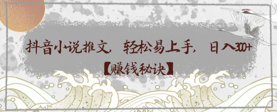 抖音小说推文，轻松易上手，日入300+【赚钱秘诀】-副业网创