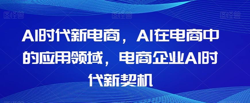 Al时代新电商，Al在电商中的应用领域，电商企业AI时代新契机-副业网创