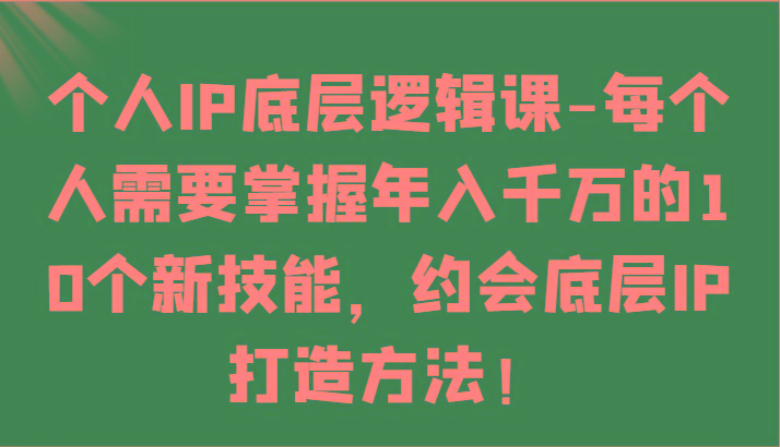 个人IP底层逻辑-掌握年入千万的10个新技能，约会底层IP的打造方法！-副业网创