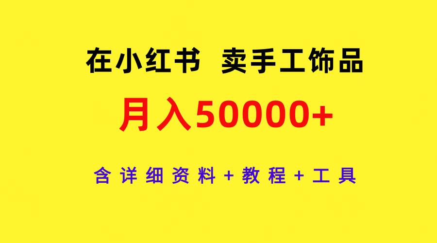 (9585期)在小红书卖手工饰品，月入50000+，含详细资料+教程+工具-副业网创