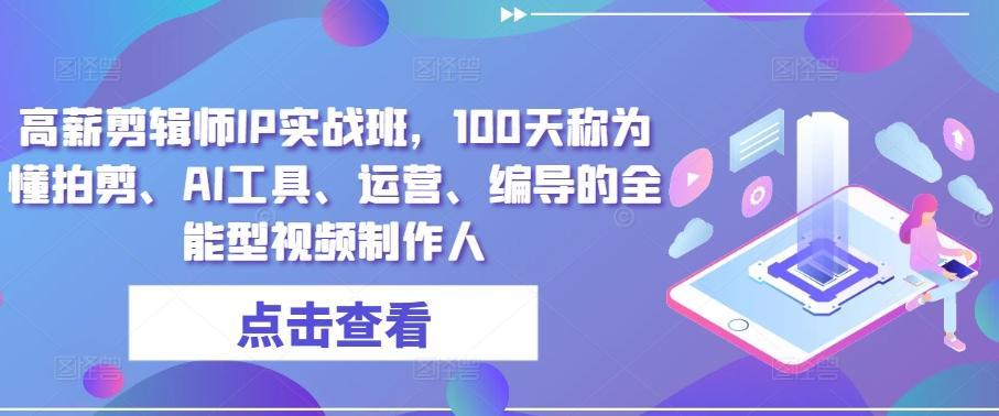 高薪剪辑师IP实战班，100天称为懂拍剪、AI工具、运营、编导的全能型视频制作人-副业网创