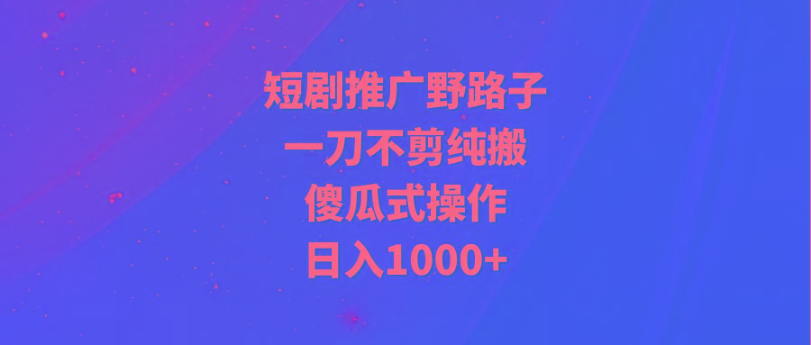 (9586期)短剧推广野路子，一刀不剪纯搬运，傻瓜式操作，日入1000+-副业网创