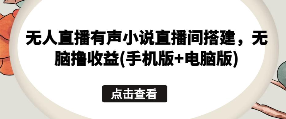 无人直播有声小说直播间搭建，无脑撸收益(手机版+电脑版)-副业网创