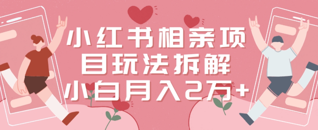 小红书相亲项目玩法拆解，有人通过这个副业项目做到了月收入2万多【揭秘】-副业网创