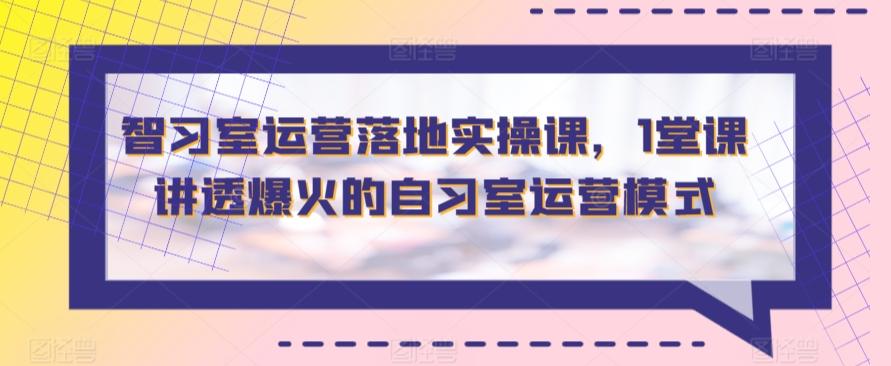 智习室运营落地实操课，1堂课讲透爆火的自习室运营模式-副业网创