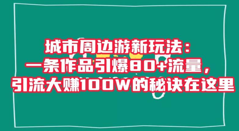 城市周边游新玩法：一条作品引爆80+流量，引流大赚100W的秘诀在这里【揭秘】-副业网创