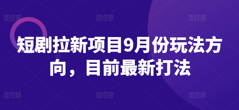 短剧拉新项目9月份玩法方向，目前最新打法-副业网创