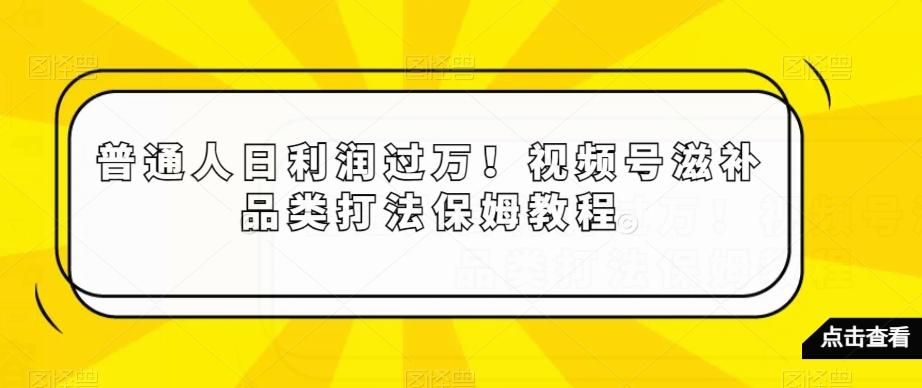 普通人日利润过万！视频号滋补品类打法保姆教程【揭秘】-副业网创