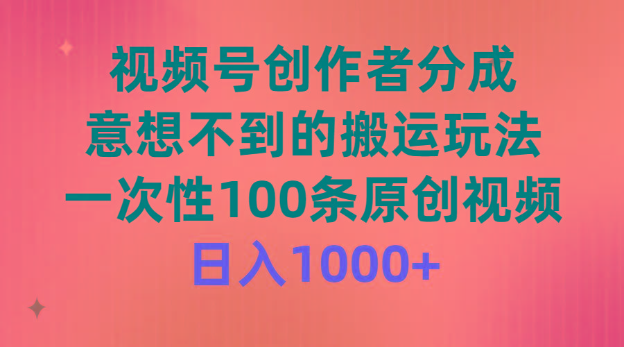 (9737期)视频号创作者分成，意想不到的搬运玩法，一次性100条原创视频，日入1000+-副业网创