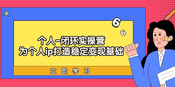 (9331期)个人-闭环实操营：为个人ip打造稳定变现基础，从价值定位/爆款打造/产品…-副业网创