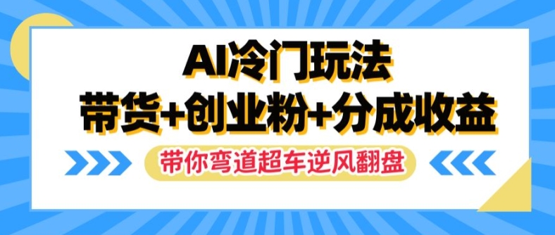 AI冷门玩法，带货+创业粉+分成收益，带你弯道超车，实现逆风翻盘【揭秘】-副业网创