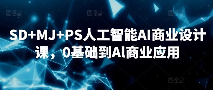 SD+MJ+PS人工智能AI商业设计课，0基础到Al商业应用-副业网创