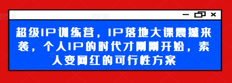 超级IP训练营，IP落地大课震撼来袭，个人IP的时代才刚刚开始，素人变网红的可行性方案-副业网创