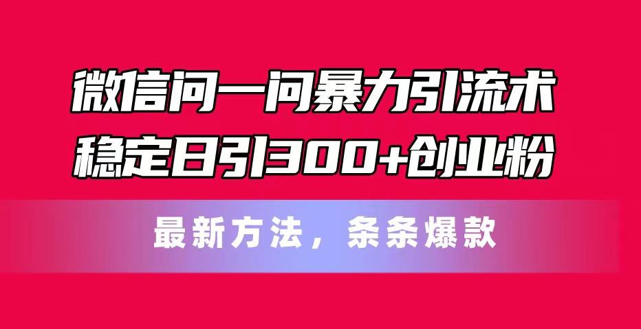 微信问一问暴力引流术，稳定日引300+创业粉，最新方法，条条爆款-副业网创