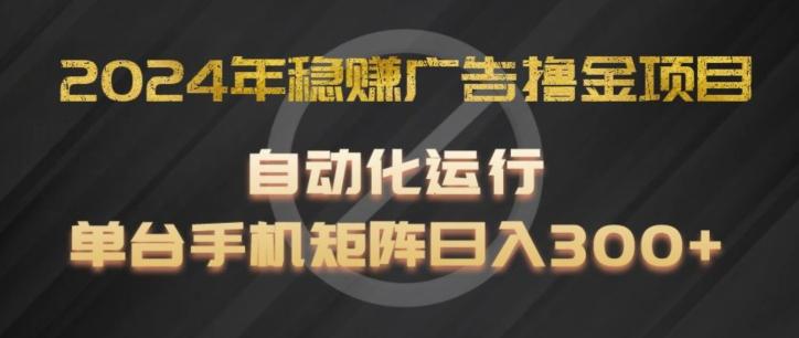 2024年稳赚广告撸金项目，全程自动化运行，单台手机就可以矩阵操作，日入300+【揭秘】-副业网创