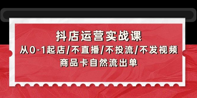 (9705期)抖店运营实战课：从0-1起店/不直播/不投流/不发视频/商品卡自然流出单-副业网创