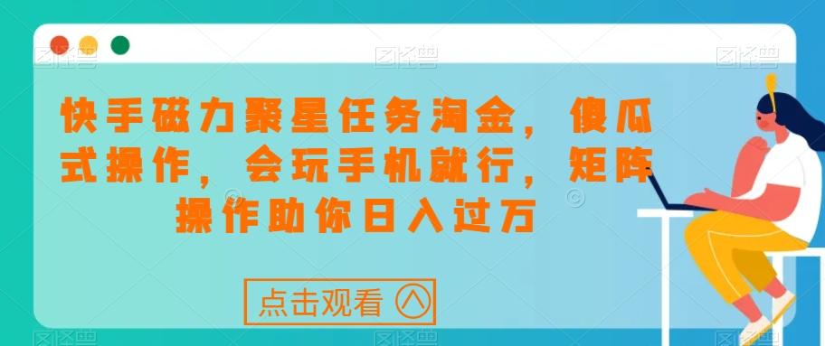 快手磁力聚星任务淘金，傻瓜式操作，会玩手机就行，矩阵操作助你日入过万-副业网创
