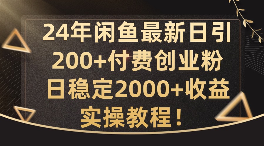24年闲鱼最新日引200+付费创业粉日稳2000+收益，实操教程【揭秘】-副业网创