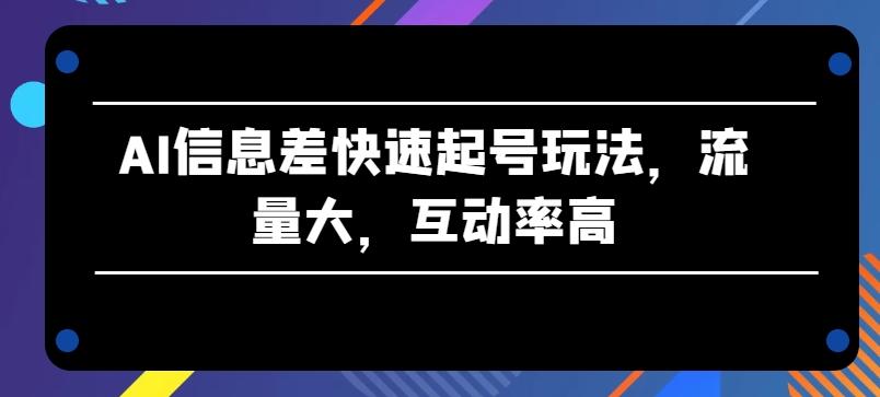 AI信息差快速起号玩法，流量大，互动率高【揭秘】-副业网创