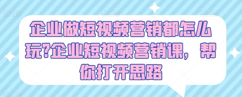 企业做短视频营销都怎么玩?企业短视频营销课，帮你打开思路-副业网创
