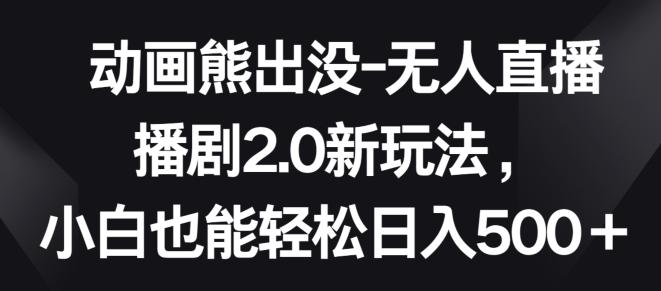 动画熊出没-无人直播播剧2.0新玩法，小白也能轻松日入500+【揭秘】-副业网创