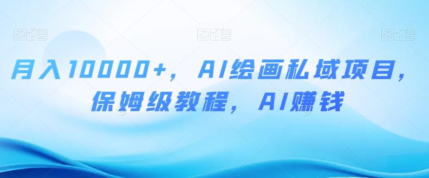 月入10000+，AI绘画私域项目，保姆级教程，AI赚钱【揭秘】-副业网创