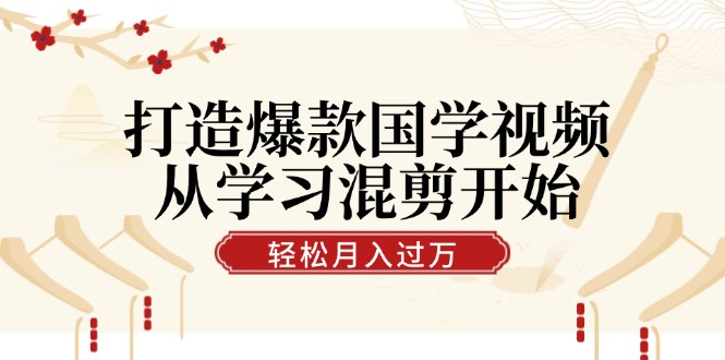 打造爆款国学视频，从学习混剪开始！轻松涨粉，视频号分成月入过万-副业网创