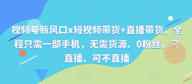 视频号新风口x短视频带货+直播带货，全程只需一部手机，无需货源、0粉丝、可直播、可不直播-副业网创