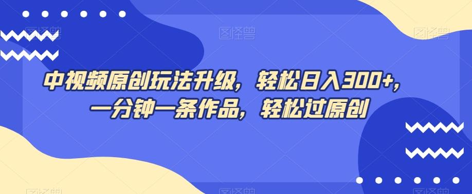 中视频原创玩法升级，轻松日入300+，一分钟一条作品，轻松过原创【揭秘】-副业网创