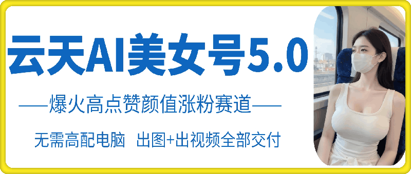云天AI美女号5.0，爆火高点赞颜值涨粉赛道-副业网创