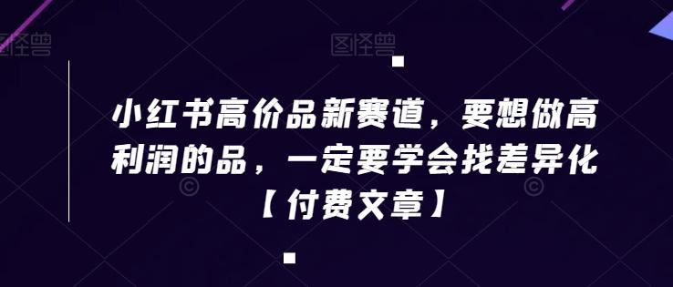 小红书高价品新赛道，要想做高利润的品，一定要学会找差异化【付费文章】-副业网创