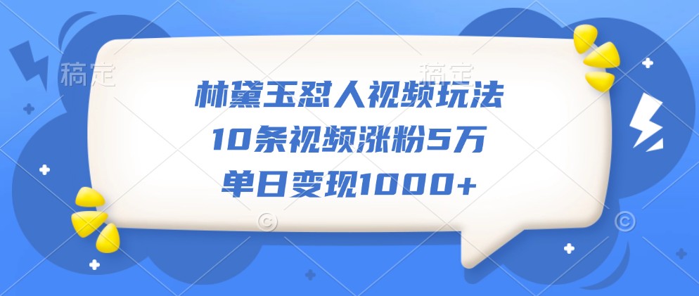 林黛玉怼人视频玩法，10条视频涨粉5万，单日变现1000+-副业网创