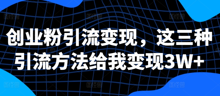 创业粉引流变现，这三种引流方法给我变现3W+【揭秘】-副业网创