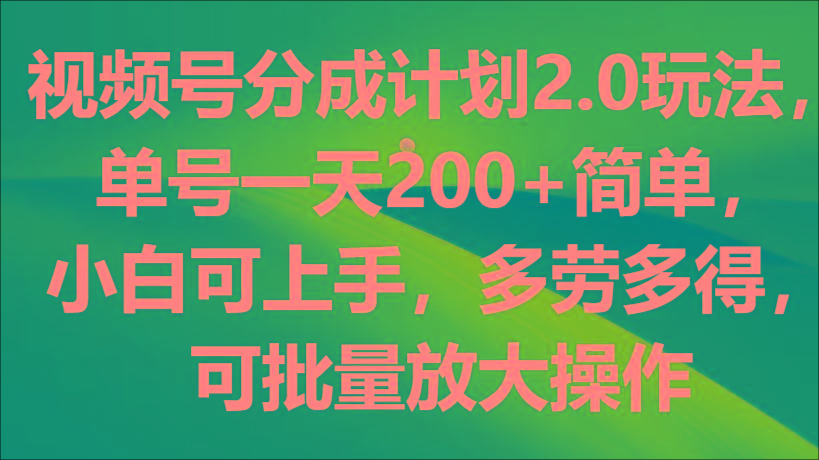 视频号分成计划2.0玩法，单号一天200+简单，小白可上手，多劳多得，可批量放大操作-副业网创