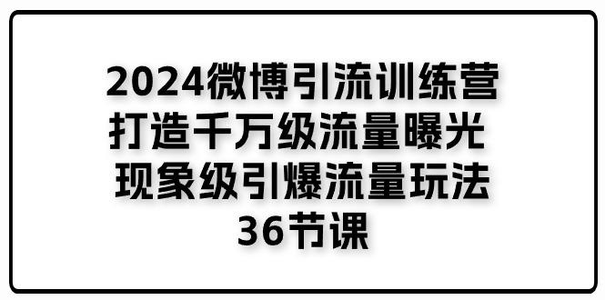 2024微博引流训练营「打造千万级流量曝光 现象级引爆流量玩法」36节课-副业网创