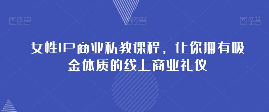 女性IP商业私教课程，让你拥有吸金体质的线上商业礼仪-副业网创