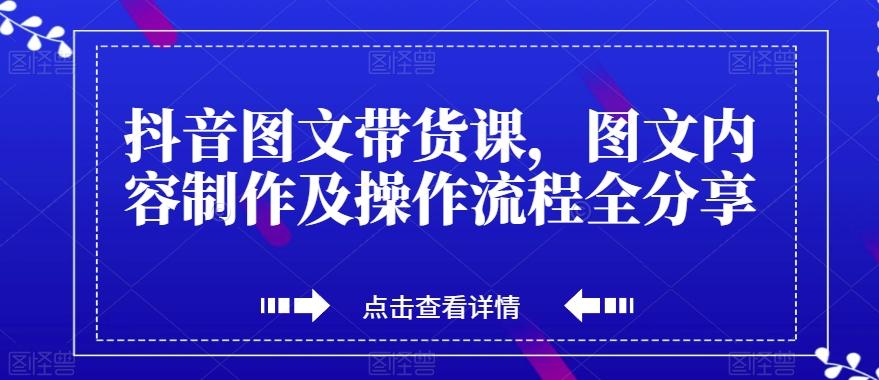 抖音图文带货课，图文内容制作及操作流程全分享-副业网创