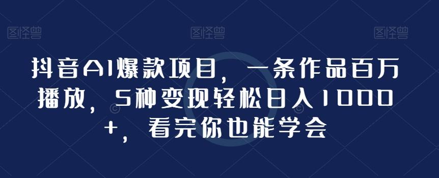抖音AI爆款项目，一条作品百万播放，5种变现轻松日入1000+，看完你也能学会-副业网创