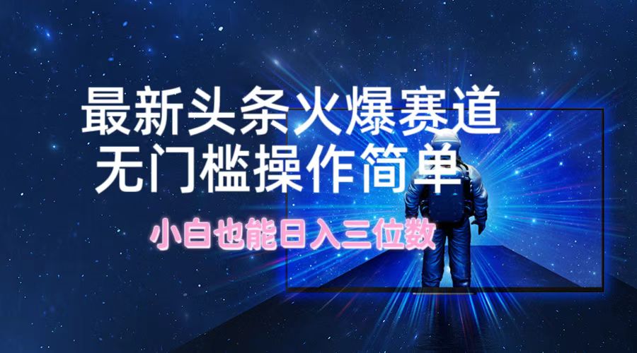 最新头条火爆赛道，无门槛操作简单，小白也能日入三位数-副业网创