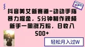 抖音美女新赛道-动动手指暴力掘金，5分钟制作视频，新手一周涨万粉，日收入500+【揭秘】-副业网创