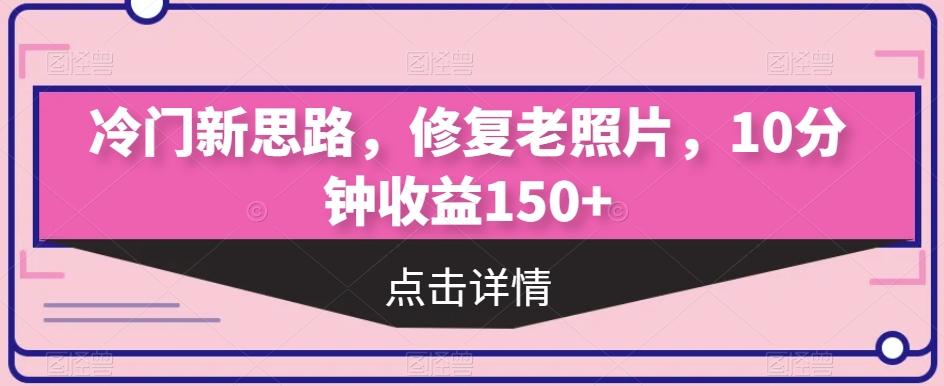 冷门新思路，修复老照片，10分钟收益150+-副业网创