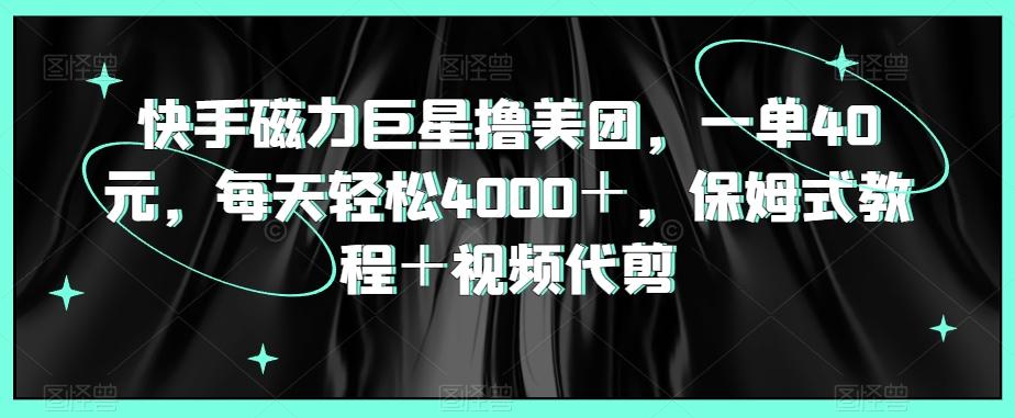 快手磁力巨星撸美团，一单40元，每天轻松4000＋，保姆式教程＋视频代剪-副业网创