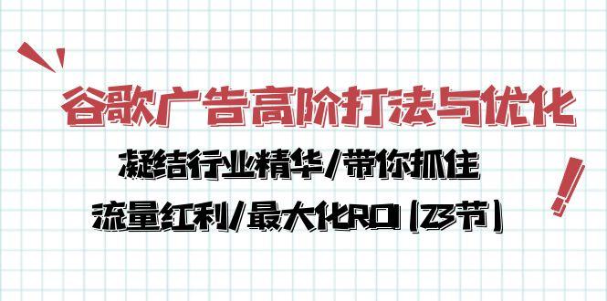 谷歌广告高阶打法与优化，凝结行业精华/带你抓住流量红利/最大化ROI(23节-副业网创