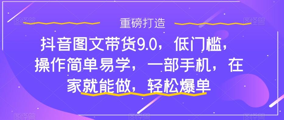 抖音图文带货9.0，低门槛，操作简单易学，一部手机，在家就能做，轻松爆单-副业网创